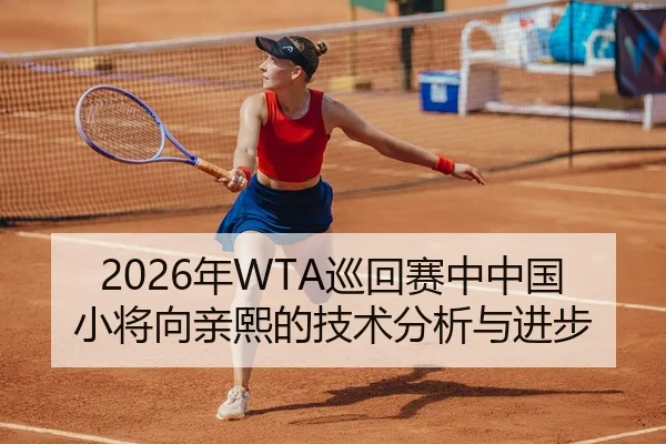2026年WTA巡回赛中中国小将向亲熙的技术分析与进步