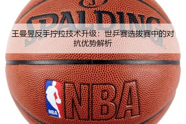 王曼昱反手拧拉技术升级：世乒赛选拔赛中的对抗优势解析