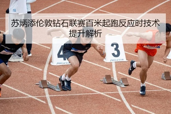 苏炳添伦敦钻石联赛百米起跑反应时技术提升解析