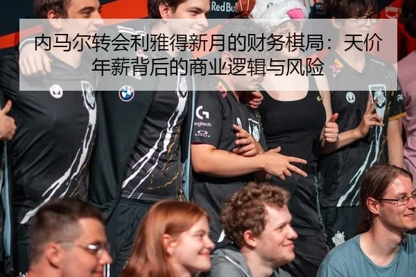 内马尔转会利雅得新月的财务棋局：天价年薪背后的商业逻辑与风险
