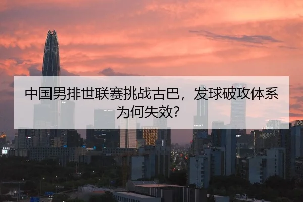中国男排世联赛挑战古巴，发球破攻体系为何失效？