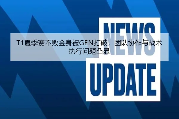 T1夏季赛不败金身被GEN打破，团队协作与战术执行问题凸显