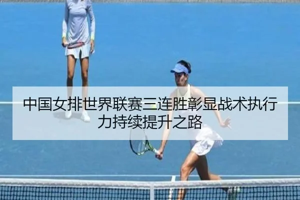中国女排世界联赛三连胜彰显战术执行力持续提升之路