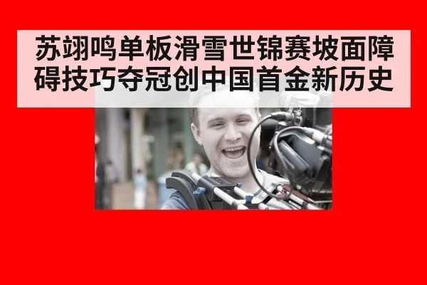 苏翊鸣单板滑雪世锦赛坡面障碍技巧夺冠创中国首金新历史
