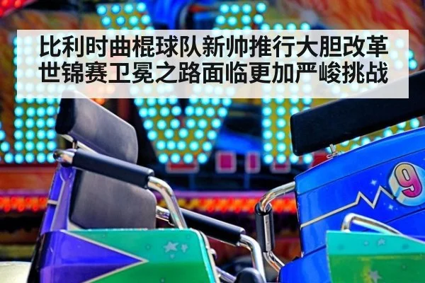 比利时曲棍球队新帅推行大胆改革世锦赛卫冕之路面临更加严峻挑战