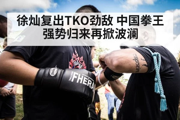 徐灿复出TKO劲敌 中国拳王强势归来再掀波澜