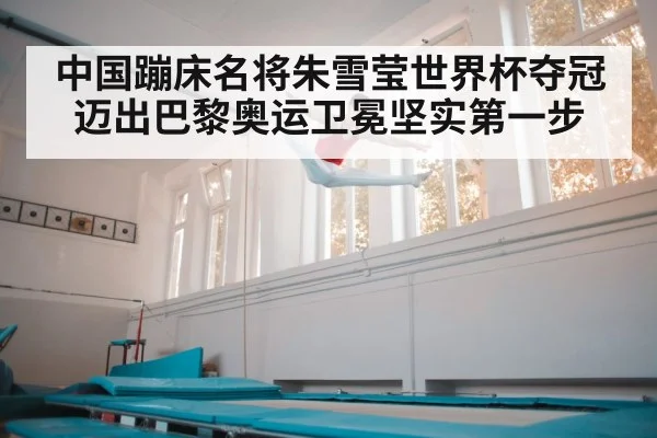 中国蹦床名将朱雪莹世界杯夺冠迈出巴黎奥运卫冕坚实第一步