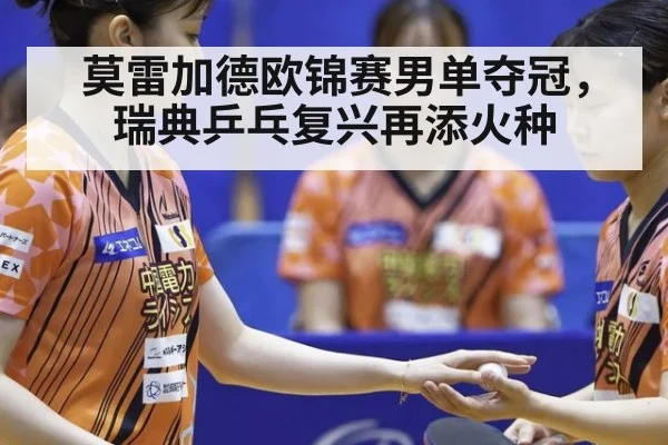 莫雷加德欧锦赛男单夺冠，瑞典乒乓复兴再添火种